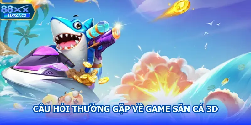 Câu hỏi thường gặp về game săn cá 3D